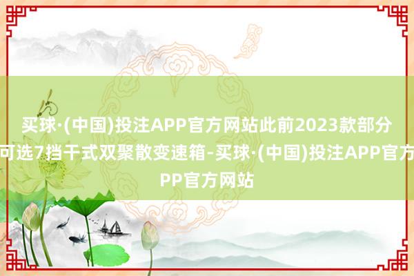 买球·(中国)投注APP官方网站此前2023款部分车型可选7挡干式双聚散变速箱-买球·(中国)投注APP官方网站