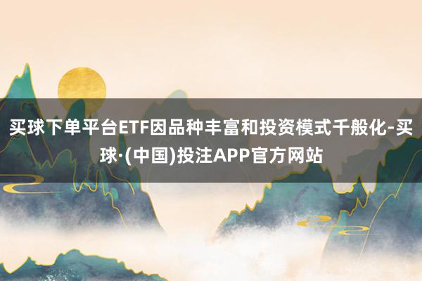 买球下单平台ETF因品种丰富和投资模式千般化-买球·(中国)投注APP官方网站