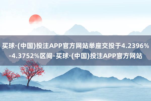 买球·(中国)投注APP官方网站举座交投于4.2396%-4.3752%区间-买球·(中国)投注APP官方网站