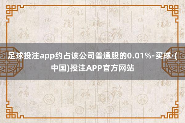 足球投注app约占该公司普通股的0.01%-买球·(中国)投注APP官方网站