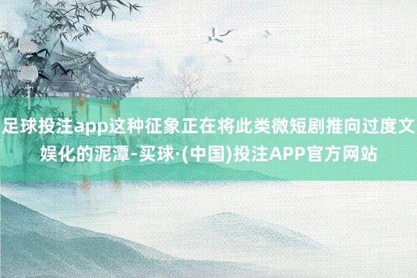 足球投注app这种征象正在将此类微短剧推向过度文娱化的泥潭-买球·(中国)投注APP官方网站