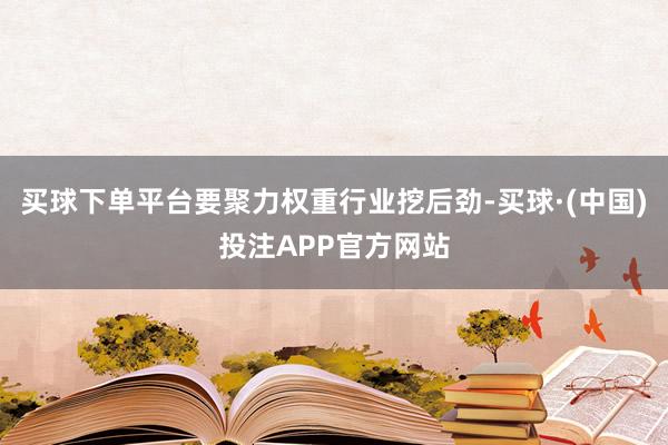 买球下单平台要聚力权重行业挖后劲-买球·(中国)投注APP官方网站