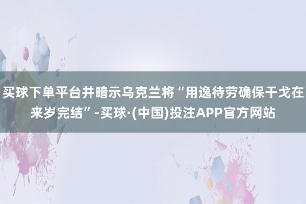 买球下单平台并暗示乌克兰将“用逸待劳确保干戈在来岁完结”-买球·(中国)投注APP官方网站