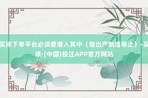 买球下单平台必须要潜入其中（指出产制造举止）-买球·(中国)投注APP官方网站