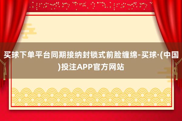 买球下单平台同期接纳封锁式前脸缠绵-买球·(中国)投注APP官方网站