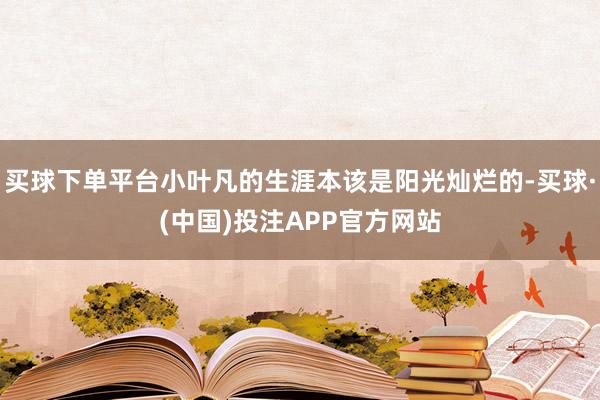 买球下单平台小叶凡的生涯本该是阳光灿烂的-买球·(中国)投注APP官方网站