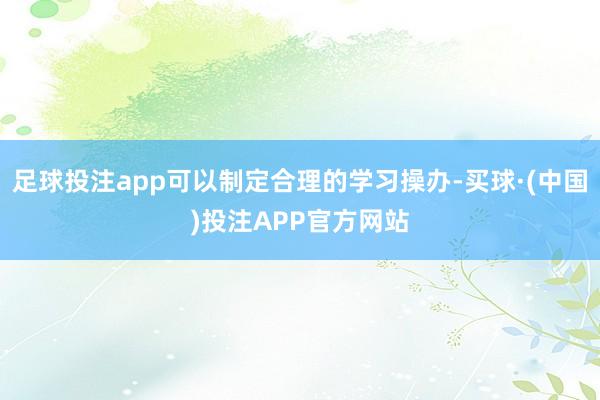 足球投注app可以制定合理的学习操办-买球·(中国)投注APP官方网站