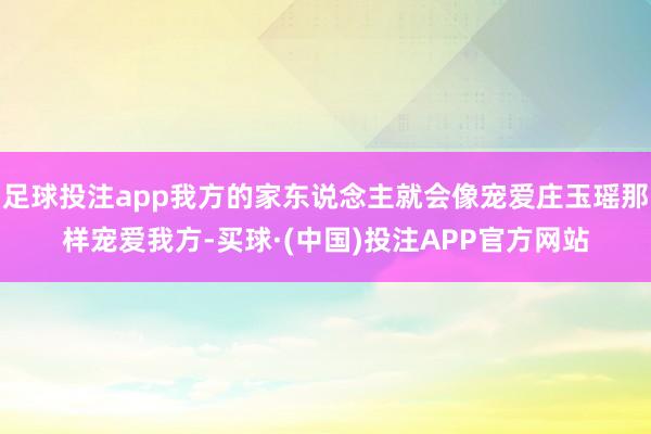 足球投注app我方的家东说念主就会像宠爱庄玉瑶那样宠爱我方-买球·(中国)投注APP官方网站