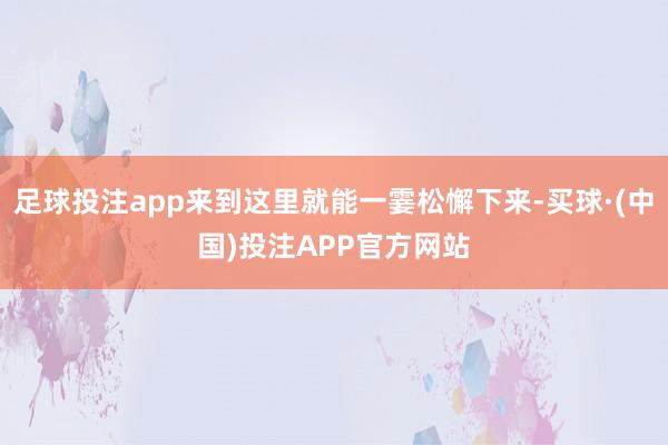 足球投注app来到这里就能一霎松懈下来-买球·(中国)投注APP官方网站