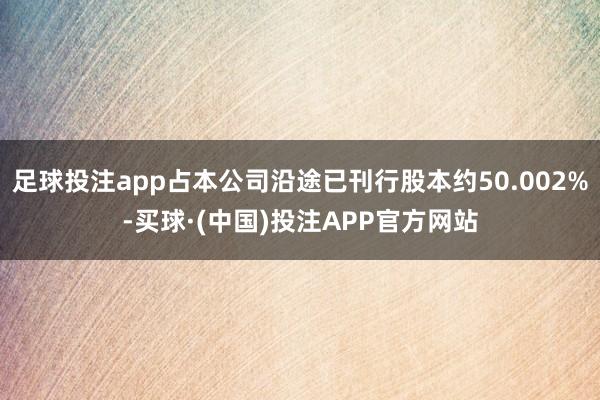 足球投注app占本公司沿途已刊行股本约50.002%-买球·(中国)投注APP官方网站