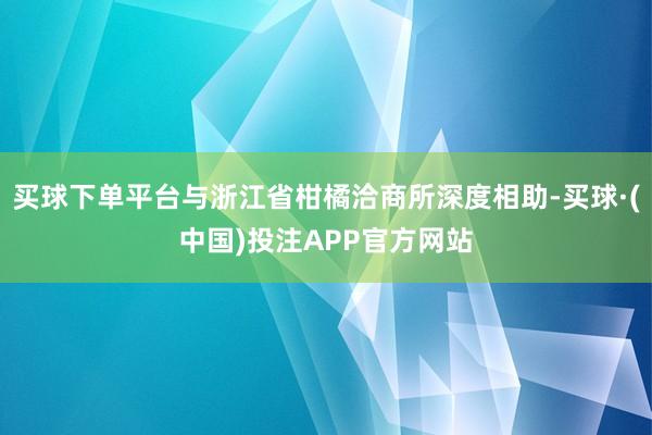 买球下单平台与浙江省柑橘洽商所深度相助-买球·(中国)投注APP官方网站