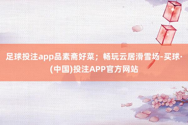 足球投注app品素斋好菜；畅玩云居滑雪场-买球·(中国)投注APP官方网站