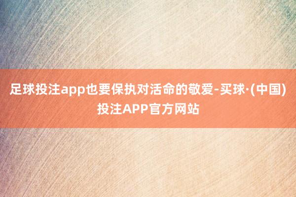 足球投注app也要保执对活命的敬爱-买球·(中国)投注APP官方网站