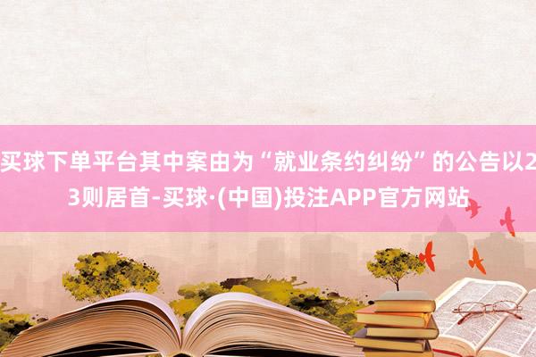 买球下单平台其中案由为“就业条约纠纷”的公告以23则居首-买球·(中国)投注APP官方网站