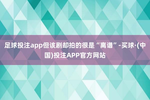 足球投注app但该剧却拍的很是“离谱”-买球·(中国)投注APP官方网站