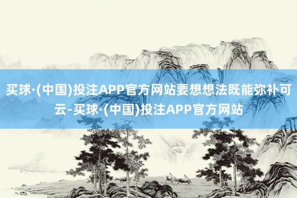 买球·(中国)投注APP官方网站要想想法既能弥补可云-买球·(中国)投注APP官方网站