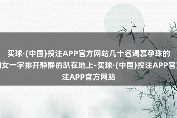 买球·(中国)投注APP官方网站几十名渴慕孕珠的印度妇女一字排开静静的趴在地上-买球·(中国)投注APP官方网站