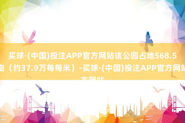 买球·(中国)投注APP官方网站该公园占地568.5亩（约37.9万每每米）-买球·(中国)投注APP官方网站