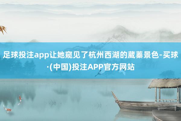 足球投注app让她窥见了杭州西湖的葳蓁景色-买球·(中国)投注APP官方网站