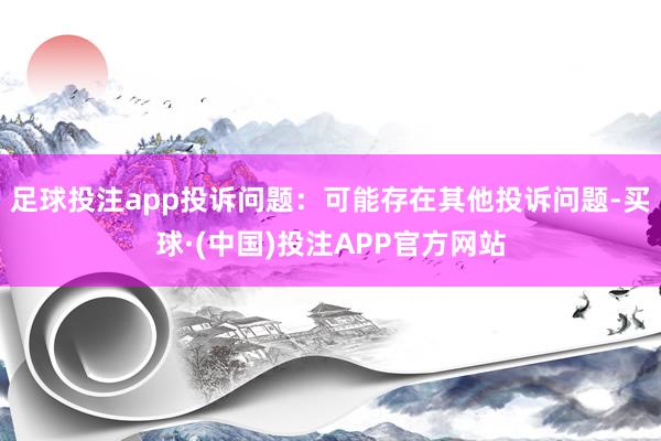 足球投注app投诉问题：可能存在其他投诉问题-买球·(中国)投注APP官方网站