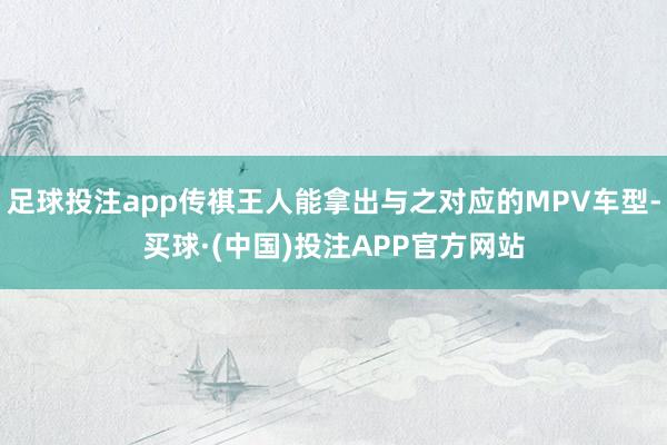 足球投注app传祺王人能拿出与之对应的MPV车型-买球·(中国)投注APP官方网站