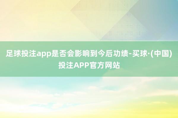 足球投注app是否会影响到今后功绩-买球·(中国)投注APP官方网站