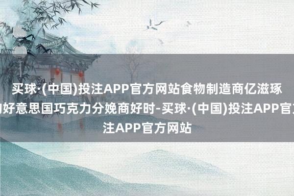 买球·(中国)投注APP官方网站食物制造商亿滋琢磨收购好意思国巧克力分娩商好时-买球·(中国)投注APP官方网站