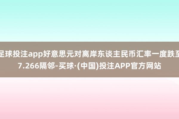 足球投注app好意思元对离岸东谈主民币汇率一度跌至7.266隔邻-买球·(中国)投注APP官方网站