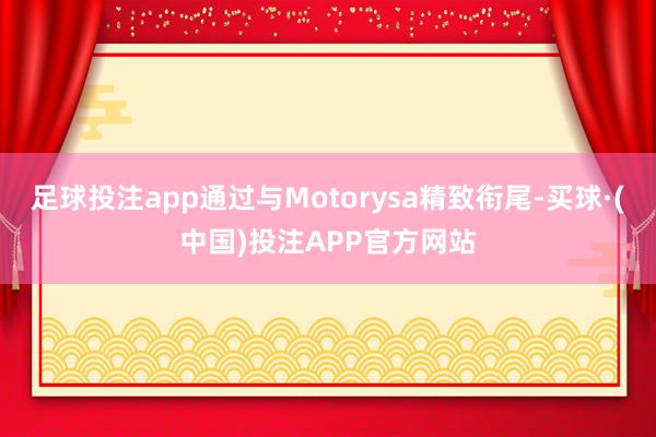 足球投注app通过与Motorysa精致衔尾-买球·(中国)投注APP官方网站