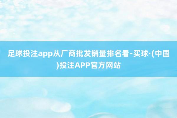 足球投注app　　从厂商批发销量排名看-买球·(中国)投注APP官方网站