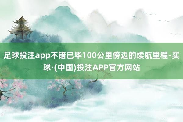 足球投注app不错已毕100公里傍边的续航里程-买球·(中国)投注APP官方网站