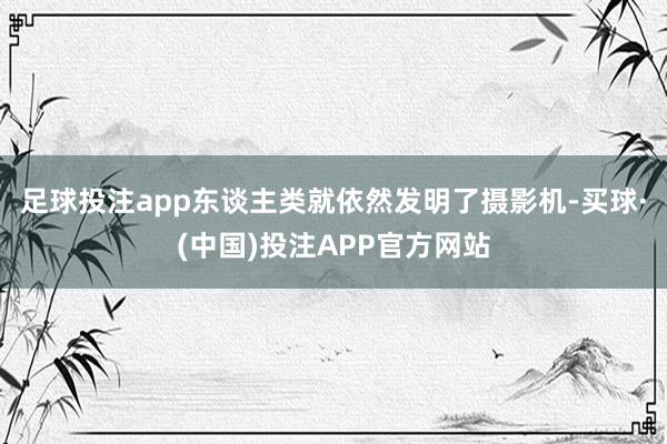 足球投注app东谈主类就依然发明了摄影机-买球·(中国)投注APP官方网站