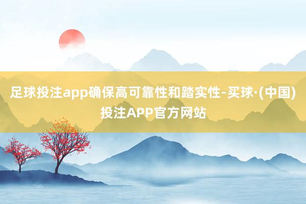 足球投注app确保高可靠性和踏实性-买球·(中国)投注APP官方网站