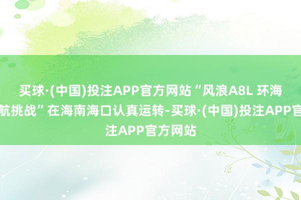 买球·(中国)投注APP官方网站“风浪A8L 环海南岛续航挑战”在海南海口认真运转-买球·(中国)投注APP官方网站