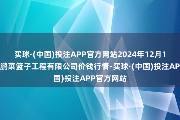 买球·(中国)投注APP官方网站2024年12月15日无锡天鹏菜篮子工程有限公司价钱行情-买球·(中国)投注APP官方网站