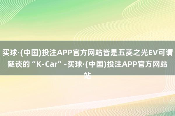 买球·(中国)投注APP官方网站皆是五菱之光EV可谓隧谈的“K-Car”-买球·(中国)投注APP官方网站