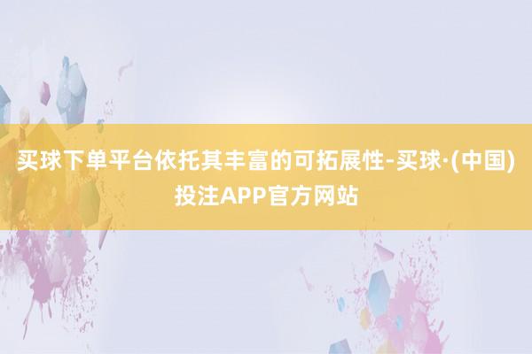 买球下单平台依托其丰富的可拓展性-买球·(中国)投注APP官方网站