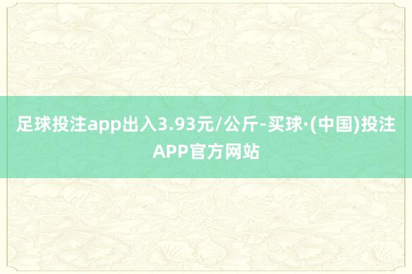 足球投注app出入3.93元/公斤-买球·(中国)投注APP官方网站