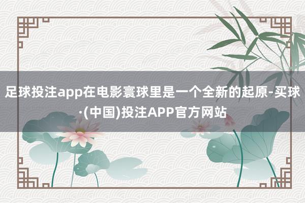 足球投注app在电影寰球里是一个全新的起原-买球·(中国)投注APP官方网站