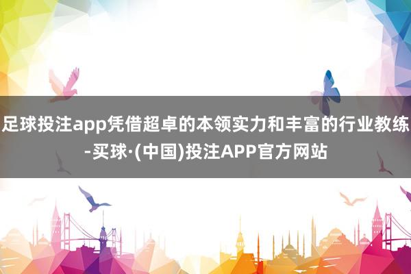 足球投注app凭借超卓的本领实力和丰富的行业教练-买球·(中国)投注APP官方网站