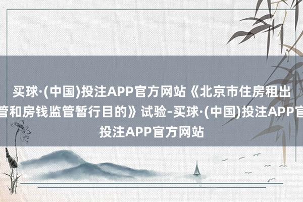 买球·(中国)投注APP官方网站《北京市住房租出押金托管和房钱监管暂行目的》试验-买球·(中国)投注APP官方网站