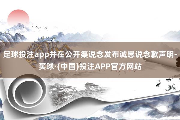 足球投注app并在公开渠说念发布诚恳说念歉声明-买球·(中国)投注APP官方网站