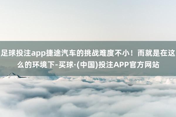 足球投注app捷途汽车的挑战难度不小！而就是在这么的环境下-买球·(中国)投注APP官方网站