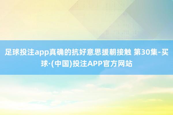 足球投注app真确的抗好意思援朝接触 第30集-买球·(中国)投注APP官方网站