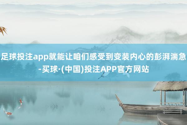 足球投注app就能让咱们感受到变装内心的彭湃湍急-买球·(中国)投注APP官方网站