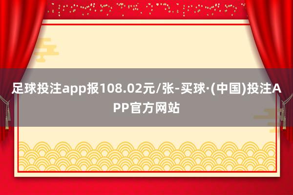 足球投注app报108.02元/张-买球·(中国)投注APP官方网站