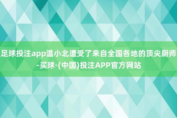 足球投注app温小北遭受了来自全国各地的顶尖厨师-买球·(中国)投注APP官方网站