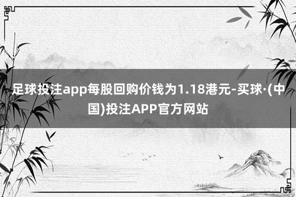 足球投注app每股回购价钱为1.18港元-买球·(中国)投注APP官方网站