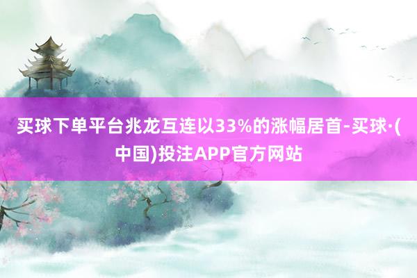 买球下单平台兆龙互连以33%的涨幅居首-买球·(中国)投注APP官方网站