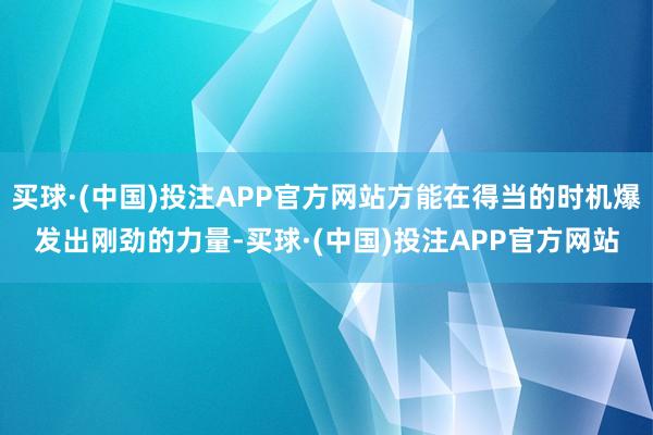 买球·(中国)投注APP官方网站方能在得当的时机爆发出刚劲的力量-买球·(中国)投注APP官方网站